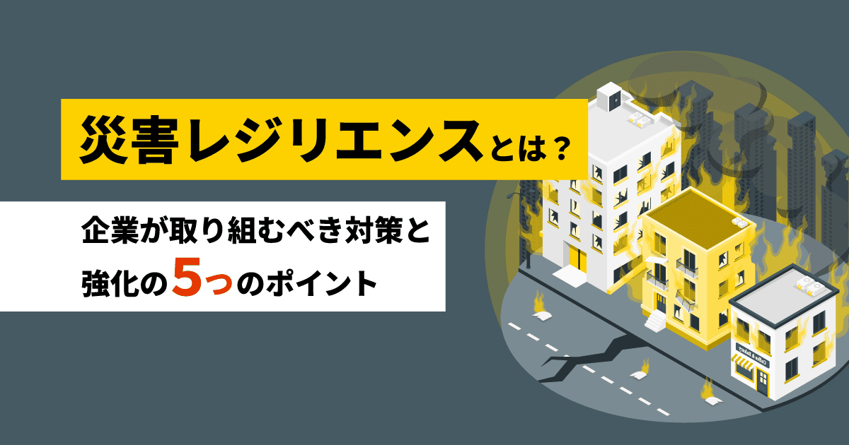 災害レジリエンスとは？｜企業が取り組むべき対策と強化の5つの