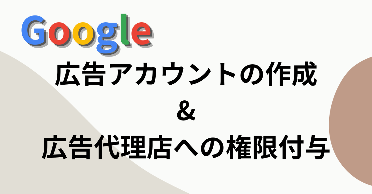 Google広告の始め方】Google広告アカウントの作成と広告代理店へ権限を